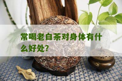 常喝老白茶对身体有什么好处？