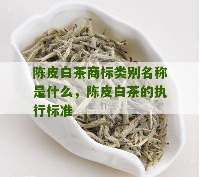 陈皮白茶商标类别名称是什么，陈皮白茶的执行标准