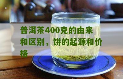 普洱茶400克的由来和区别，饼的起源和价格