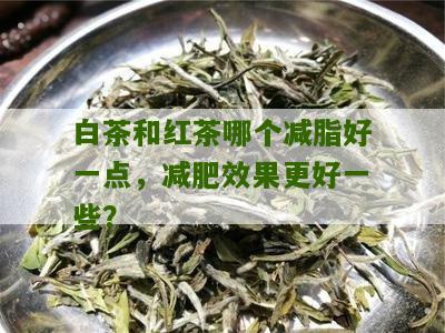 白茶和红茶哪个减脂好一点，减肥效果更好一些？