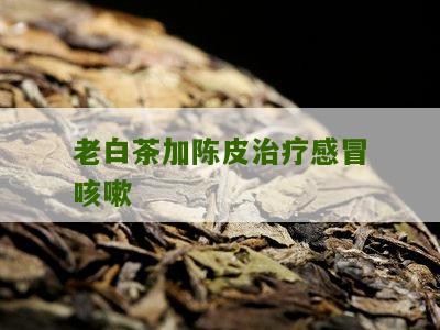 老白茶加陈皮治疗感冒咳嗽