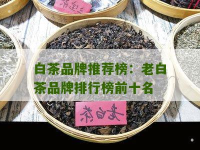 白茶品牌推荐榜：老白茶品牌排行榜前十名