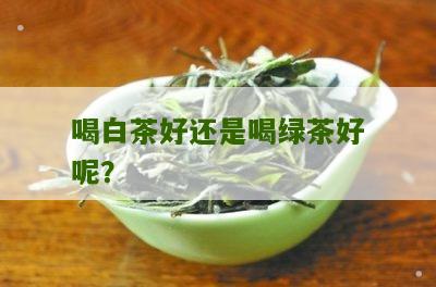 喝白茶好还是喝绿茶好呢？