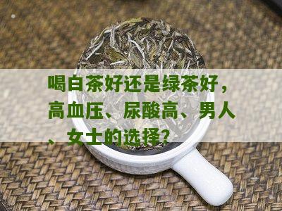 喝白茶好还是绿茶好，高血压、尿酸高、男人、女士的选择？