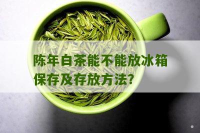 陈年白茶能不能放冰箱保存及存放方法？