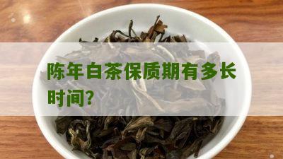 陈年白茶保质期有多长时间？