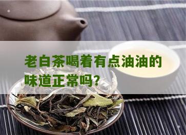 老白茶喝着有点油油的味道正常吗？