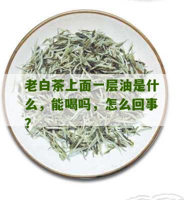 老白茶上面一层油是什么，能喝吗，怎么回事？