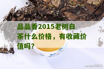 品品香2015老树白茶什么价格，有收藏价值吗？