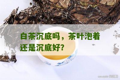 白茶沉底吗，茶叶泡着还是沉底好？