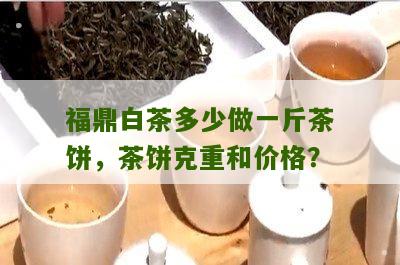 福鼎白茶多少做一斤茶饼，茶饼克重和价格？