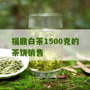 福鼎白茶1500克的茶饼销售