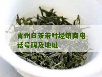 青州白茶茶叶经销商电话号码及地址