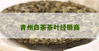 青州白茶茶叶经销商