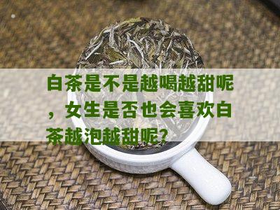 白茶是不是越喝越甜呢，女生是否也会喜欢白茶越泡越甜呢？