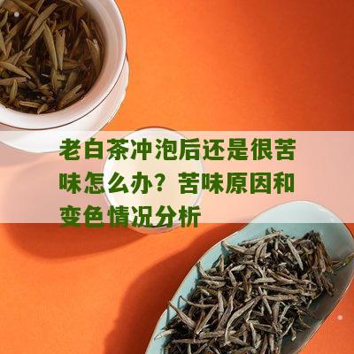 老白茶冲泡后还是很苦味怎么办？苦味原因和变色情况分析