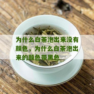 为什么白茶泡出来没有颜色，为什么白茶泡出来的颜色带黑色