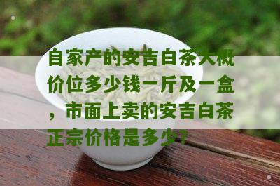 自家产的安吉白茶大概价位多少钱一斤及一盒，市面上卖的安吉白茶正宗价格是多少？