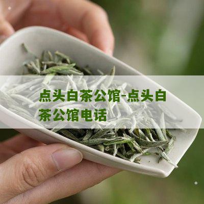 点头白茶公馆-点头白茶公馆电话