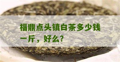 福鼎点头镇白茶多少钱一斤，好么？