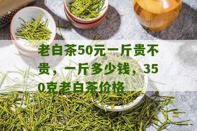 老白茶50元一斤贵不贵，一斤多少钱，350克老白茶价格