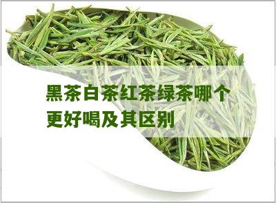 黑茶白茶红茶绿茶哪个更好喝及其区别