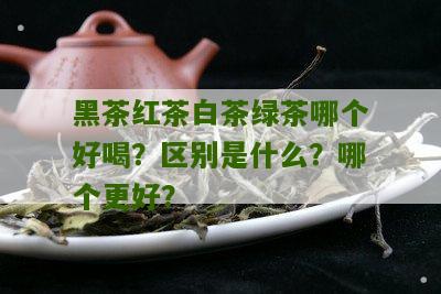 黑茶红茶白茶绿茶哪个好喝？区别是什么？哪个更好？