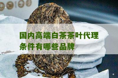 国内高端白茶茶叶代理条件有哪些品牌