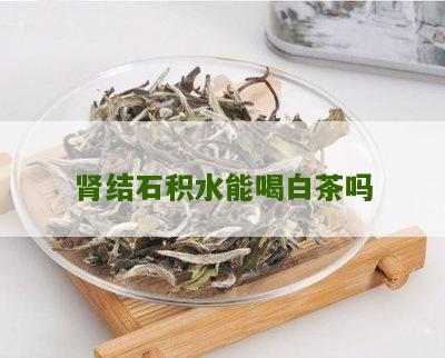 肾结石积水能喝白茶吗