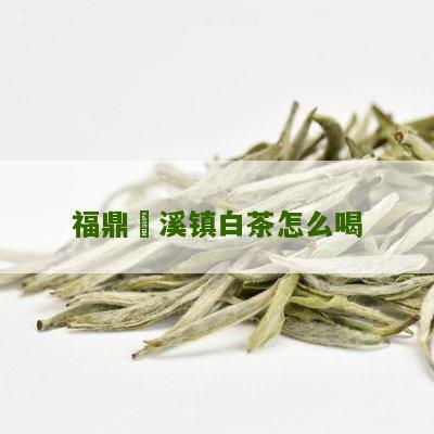 福鼎磻溪镇白茶怎么喝