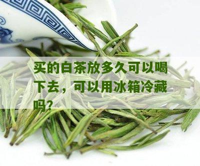 买的白茶放多久可以喝下去，可以用冰箱冷藏吗？