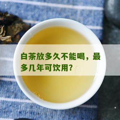 白茶放多久不能喝，最多几年可饮用？