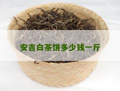 安吉白茶饼多少钱一斤