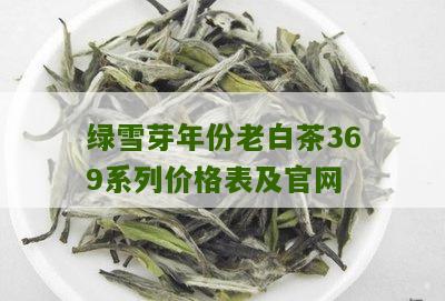 绿雪芽年份老白茶369系列价格表及官网