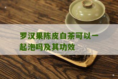 罗汉果陈皮白茶可以一起泡吗及其功效