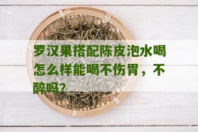 罗汉果搭配陈皮泡水喝怎么样能喝不伤胃，不醉吗？