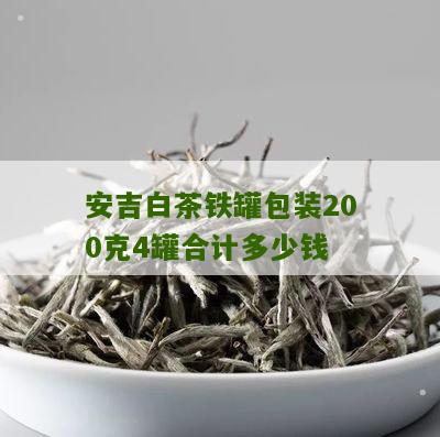 安吉白茶铁罐包装200克4罐合计多少钱