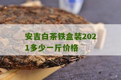 安吉白茶铁盒装2021多少一斤价格