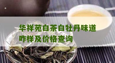 华祥苑白茶白牡丹味道咋样及价格查询