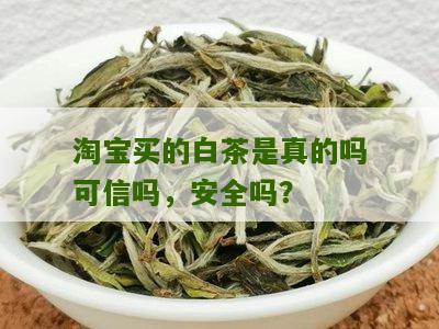 淘宝买的白茶是真的吗可信吗，安全吗？