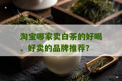 淘宝哪家卖白茶的好喝、好卖的品牌推荐？