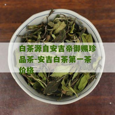 白茶源自安吉帝御赐珍品茶-安吉白茶第一茶价格