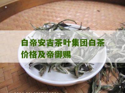 白帝安吉茶叶集团白茶价格及帝御赐