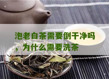 泡老白茶需要倒干净吗，为什么需要洗茶