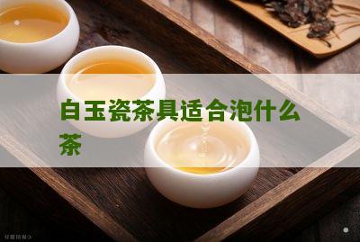 白玉瓷茶具适合泡什么茶