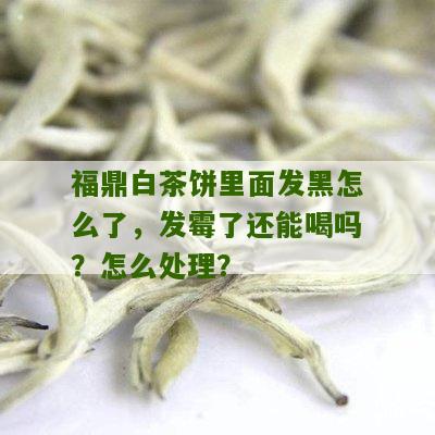 福鼎白茶饼里面发黑怎么了，发霉了还能喝吗？怎么处理？