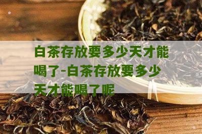 白茶存放要多少天才能喝了-白茶存放要多少天才能喝了呢