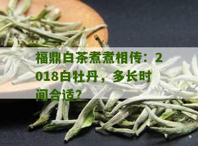 福鼎白茶煮煮相传：2018白牡丹，多长时间合适？