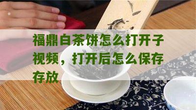 福鼎白茶饼怎么打开子视频，打开后怎么保存存放