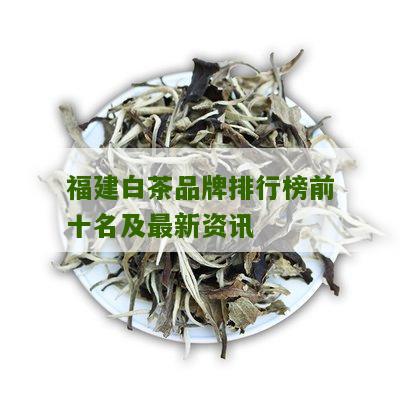 福建白茶品牌排行榜前十名及最新资讯